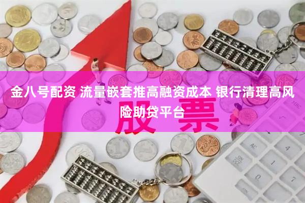 金八号配资 流量嵌套推高融资成本 银行清理高风险助贷平台