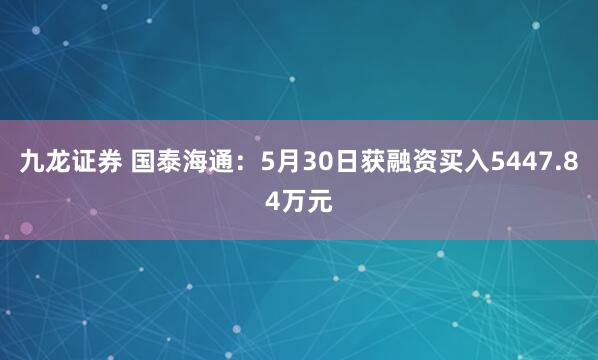 九龙证券 国泰海通：5月30日获融资买入5447.84万元