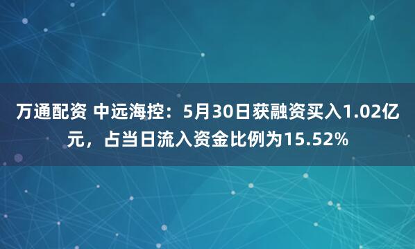 万通配资 中远海控：5月30日获融资买入1.02亿元，占当日流入资金比例为15.52%
