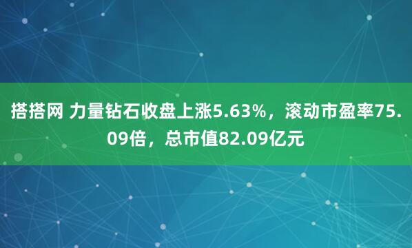 搭搭网 力量钻石收盘上涨5.63%，滚动市盈率75.09倍，总市值82.09亿元