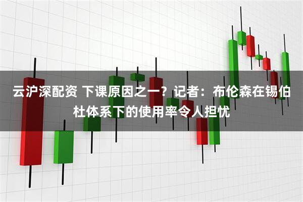 云沪深配资 下课原因之一？记者：布伦森在锡伯杜体系下的使用率令人担忧