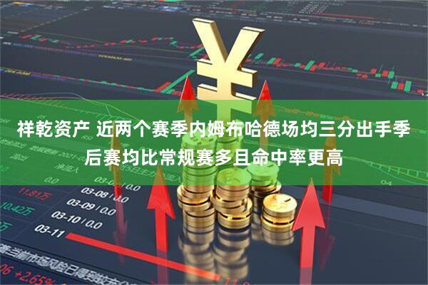 祥乾资产 近两个赛季内姆布哈德场均三分出手季后赛均比常规赛多且命中率更高