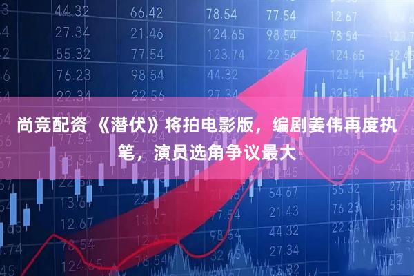 尚竞配资 《潜伏》将拍电影版，编剧姜伟再度执笔，演员选角争议最大