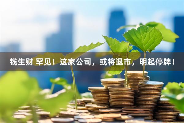 钱生财 罕见！这家公司，或将退市，明起停牌！