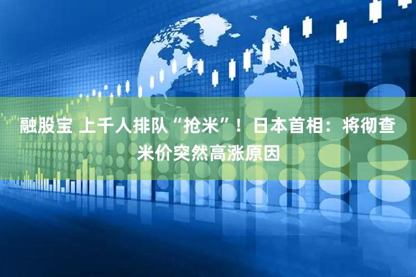 融股宝 上千人排队“抢米”！日本首相：将彻查米价突然高涨原因