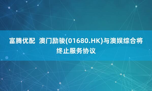 富腾优配  澳门励骏(01680.HK)与澳娱综合将终止服务协议