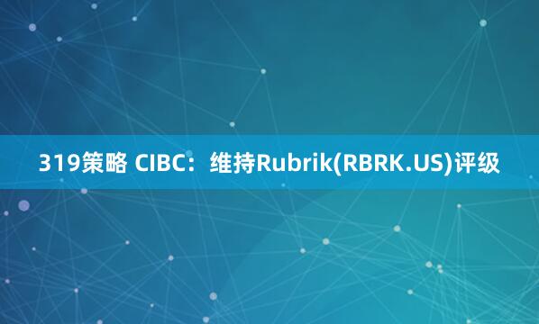 319策略 CIBC：维持Rubrik(RBRK.US)评级