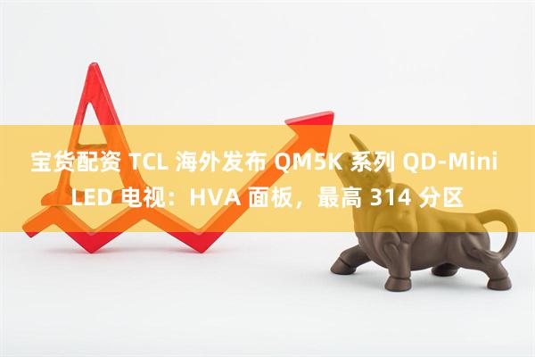 宝货配资 TCL 海外发布 QM5K 系列 QD-Mini LED 电视：HVA 面板，最高 314 分区