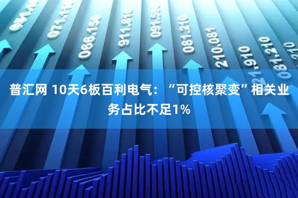 普汇网 10天6板百利电气：“可控核聚变”相关业务占比不足1%