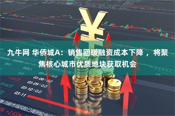九牛网 华侨城A：销售回暖融资成本下降 ，将聚焦核心城市优质地块获取机会