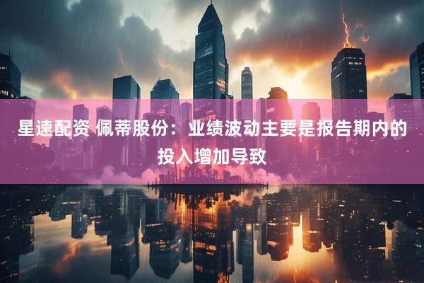 星速配资 佩蒂股份：业绩波动主要是报告期内的投入增加导致