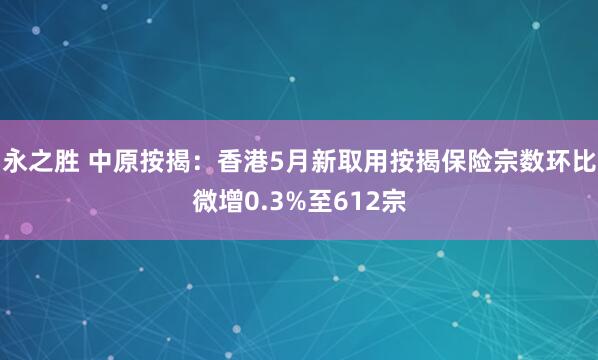 永之胜 中原按揭：香港5月新取用按揭保险宗数环比微增0.3%至612宗
