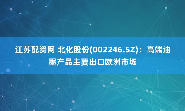 江苏配资网 北化股份(002246.SZ)：高端油墨产品主要出口欧洲市场