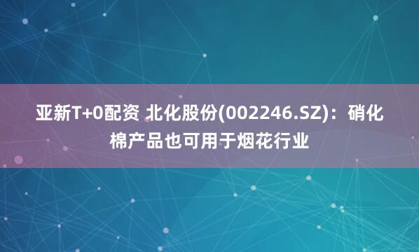 亚新T+0配资 北化股份(002246.SZ)：硝化棉产品也可用于烟花行业