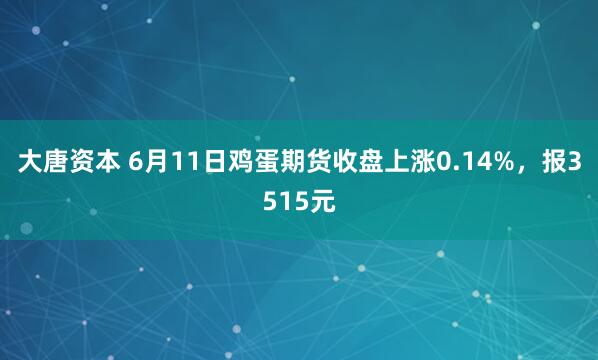 大唐资本 6月11日鸡蛋期货收盘上涨0.14%，报3515元