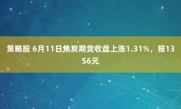 策略股 6月11日焦炭期货收盘上涨1.31%，报1356元