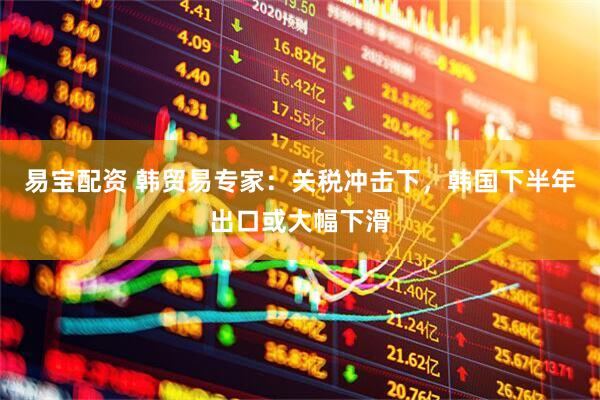 易宝配资 韩贸易专家：关税冲击下，韩国下半年出口或大幅下滑
