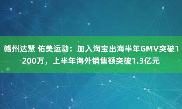 赣州达慧 佑美运动：加入淘宝出海半年GMV突破1200万，上半年海外销售额突破1.3亿元