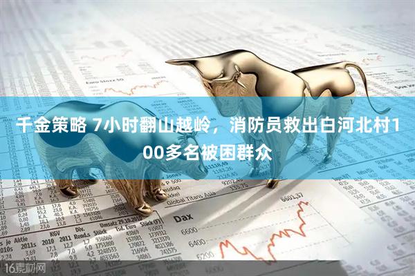 千金策略 7小时翻山越岭，消防员救出白河北村100多名被困群众