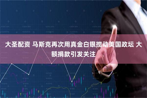 大圣配资 马斯克再次用真金白银搅动美国政坛 大额捐款引发关注
