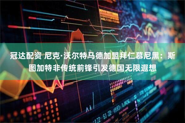 冠达配资 尼克·沃尔特马德加盟拜仁慕尼黑：斯图加特非传统前锋引发德国无限遐想