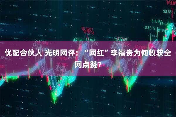 优配合伙人 光明网评：“网红”李福贵为何收获全网点赞？