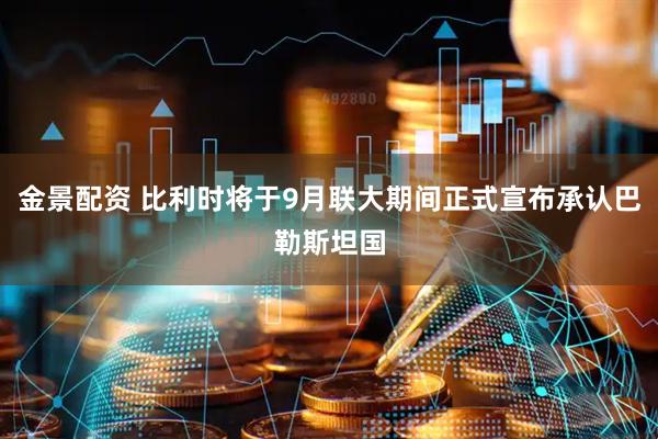 金景配资 比利时将于9月联大期间正式宣布承认巴勒斯坦国