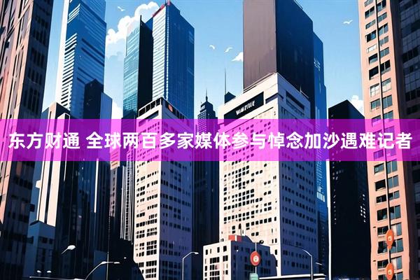 东方财通 全球两百多家媒体参与悼念加沙遇难记者