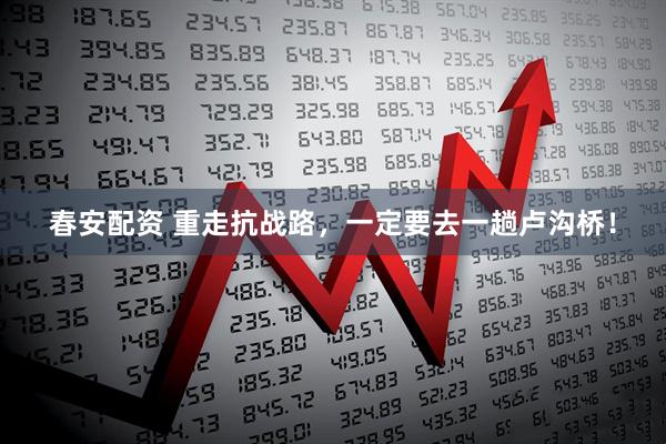春安配资 重走抗战路，一定要去一趟卢沟桥！