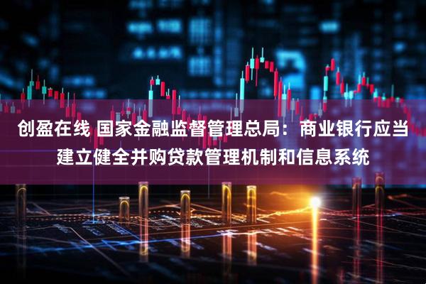 创盈在线 国家金融监督管理总局：商业银行应当建立健全并购贷款管理机制和信息系统