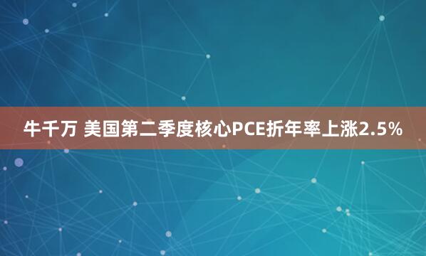 牛千万 美国第二季度核心PCE折年率上涨2.5%