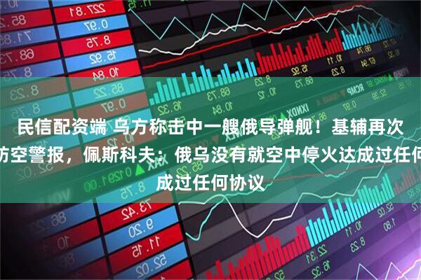 民信配资端 乌方称击中一艘俄导弹舰！基辅再次拉响防空警报，佩斯科夫：俄乌没有就空中停火达成过任何协议