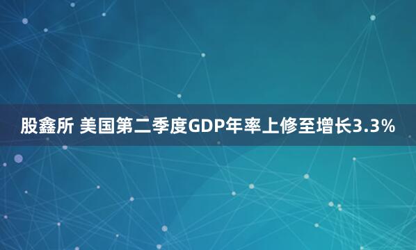 股鑫所 美国第二季度GDP年率上修至增长3.3%