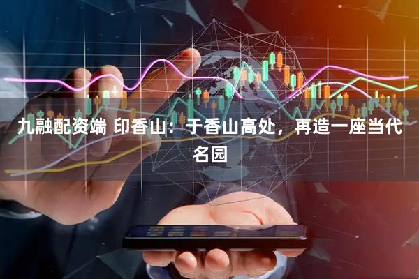九融配资端 印香山：于香山高处，再造一座当代名园