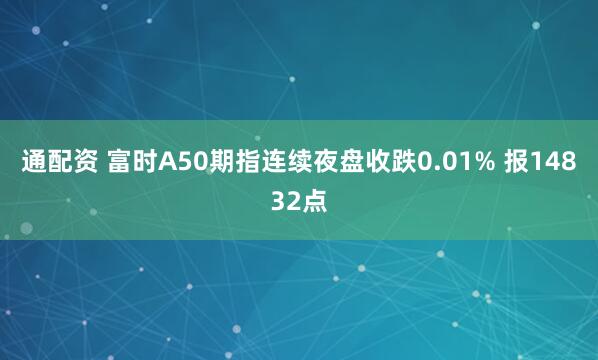 通配资 富时A50期指连续夜盘收跌0.01% 报14832点