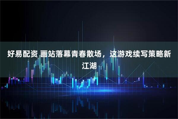 好易配资 画站落幕青春散场，这游戏续写策略新江湖