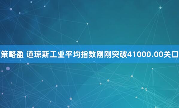 策略盈 道琼斯工业平均指数刚刚突破41000.00关口