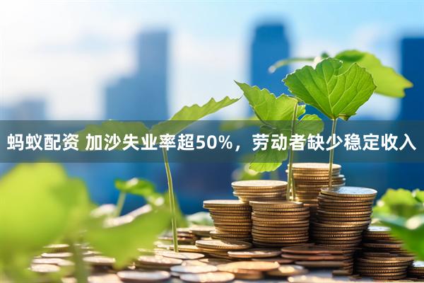蚂蚁配资 加沙失业率超50%，劳动者缺少稳定收入