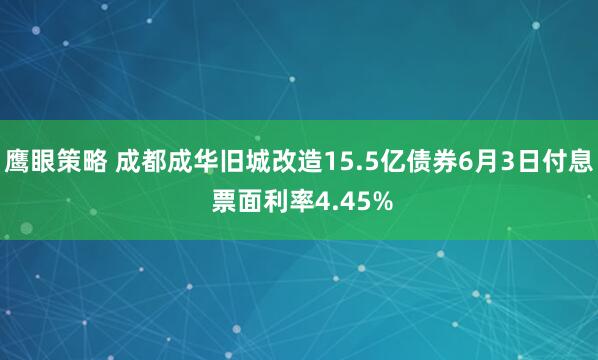 鹰眼策略 成都成华旧城改造15.5亿债券6月3日付息 票面利率4.45%