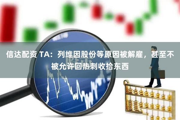 信达配资 TA：列维因股份等原因被解雇，甚至不被允许回热刺收拾东西