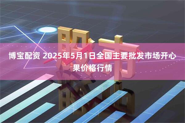 博宝配资 2025年5月1日全国主要批发市场开心果价格行情