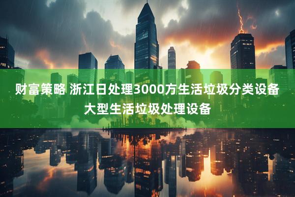 财富策略 浙江日处理3000方生活垃圾分类设备大型生活垃圾处理设备