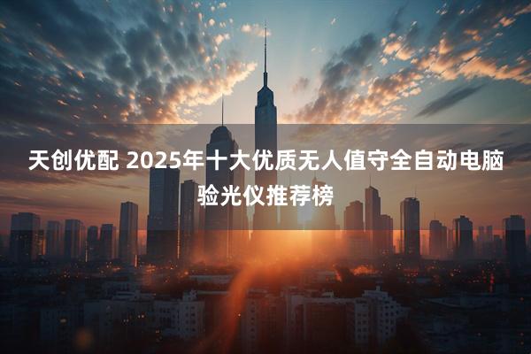 天创优配 2025年十大优质无人值守全自动电脑验光仪推荐榜