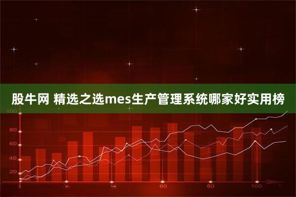 股牛网 精选之选mes生产管理系统哪家好实用榜