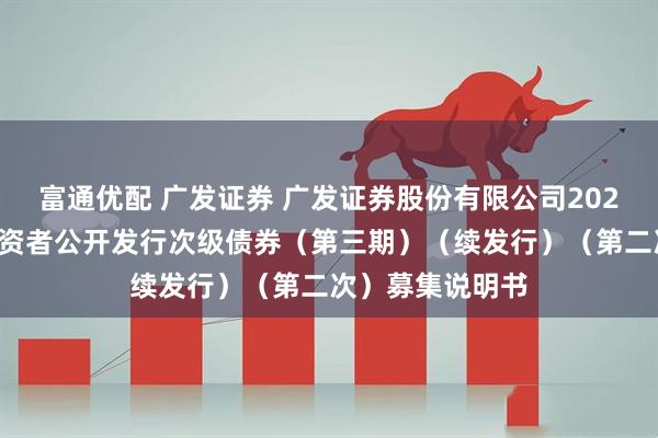 富通优配 广发证券 广发证券股份有限公司2025年面向专业投资者公开发行次级债券（第三期）（续发行）（第二次）募集说明书